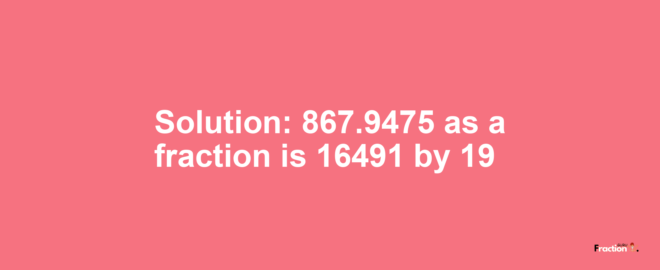 Solution:867.9475 as a fraction is 16491/19